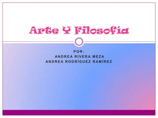 Arte Y Filosofía

             POR:
     ANDRE A RIVERA MEZA
  ANDRE A RODRÍGUEZ RAMÍREZ
 