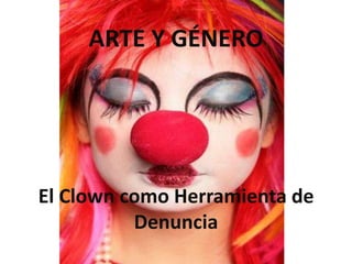 ARTE Y GÉNERO




El Clown como Herramienta de
          Denuncia
 