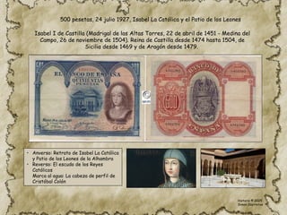 • Anverso: Retrato de Isabel La Católica
y Patio de los Leones de la Alhambra
• Reverso: El escudo de los Reyes
Católicos
Marca al agua: La cabeza de perfil de
Cristóbal Colón
Isabel I de Castilla (Madrigal de las Altas Torres, 22 de abril de 1451 - Medina del
Campo, 26 de noviembre de 1504). Reina de Castilla desde 1474 hasta 1504, de
Sicilia desde 1469 y de Aragón desde 1479.
500 pesetas, 24 julio 1927, Isabel La Católica y el Patio de los Leones
Historia © 2025
Simon Ibarretxe
 