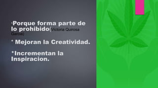 *Porque forma parte de
lo prohibido(Victoria Quirosa
Garcia)
* Mejoran la Creatividad.
*Incrementan la
Inspiracion.
 