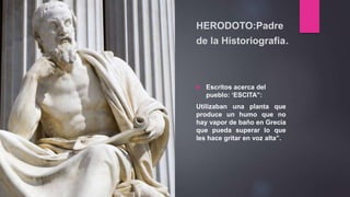 HERODOTO:Padre
de la Historiografia.
 Escritos acerca del
pueblo: ‘ESCITA”:
Utilizaban una planta que
produce un humo que no
hay vapor de baño en Grecia
que pueda superar lo que
les hace gritar en voz alta”.
 