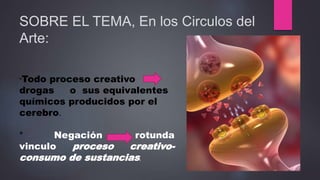 *Todo proceso creativo
drogas o sus equivalentes
químicos producidos por el
cerebro.
* Negación rotunda
vinculo proceso creativo-
consumo de sustancias.
SOBRE EL TEMA, En los Circulos del
Arte:
 