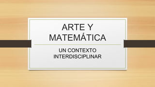 ARTE Y
MATEMÁTICA
UN CONTEXTO
INTERDISCIPLINAR
 