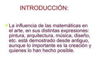 INTRODUCCIÓN: <ul><li>La influencia de las matemáticas en el arte, en sus distintas expresiones: pintura, arquitectura, mú...