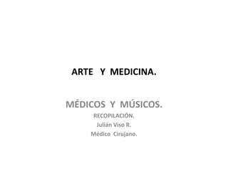 ARTE Y MEDICINA.
MÉDICOS Y MÚSICOS.
RECOPILACIÓN.
Julián Viso R.
Médico Cirujano.
 