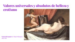 Valores universales y absolutos de belleza y
erotismo
Venus del espejo de Diego Velázquez.
1647-1651
 