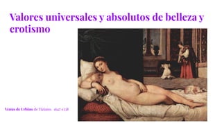 Valores universales y absolutos de belleza y
erotismo
Venus de Urbino de Tiziano. 1647-1538
 