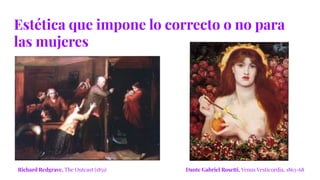 Estética que impone lo correcto o no para
las mujeres
Richard Redgrave, The Outcast (1851) Dante Gabriel Rosetti, Venus Vesticordia, 1863-68
 