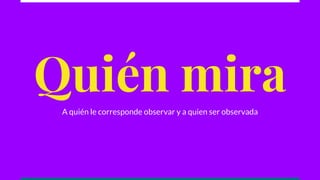 Quién mira
A quién le corresponde observar y a quien ser observada
 