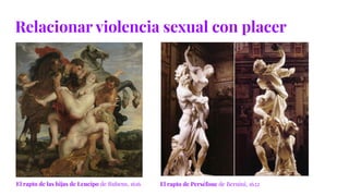 Relacionar violencia sexual con placer
El rapto de las hijas de Leucipo de Rubens, 1616 El rapto de Perséfone de Bernini, 1622
 