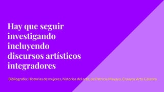 Hay que seguir
investigando
incluyendo
discursos artísticos
integradores
Bibliografía: Historias de mujeres, historias del arte, de Patricia Mayayo, Ensayos Arte Cátedra
 