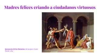 Madres felices criando a ciudadanos virtuosos
Juramento de los Horacios, de Jacques-Louis
David, 1784
 