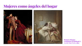 Mujeres como ángeles del hogar
Woman’s Mission:
Companion of Manhood de
George Elgar Hicks, 1863
 