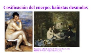 Cosiﬁcación del cuerpo: bañistas desnudas
Desayuno sobre la hierba de Édouard Manet, 1863
Bañista de Pierre-Auguste Renoir, 1914
 