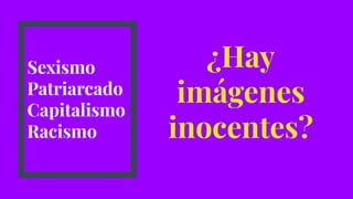 Sexismo
Patriarcado
Capitalismo
Racismo
¿Hay
imágenes
inocentes?
 