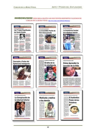 CARLOS DE LA ROSA VIDAL ARTE Y PODER DEL ENTUSIASMO
22
###BONUS### DESCARGA GRATIS LOS SIGUIENTES REPORTES VALIOSOS DE
CARLOS DE LA ROSA VIDAL: http://www.esnips.com/web/DossierMotivateca
 