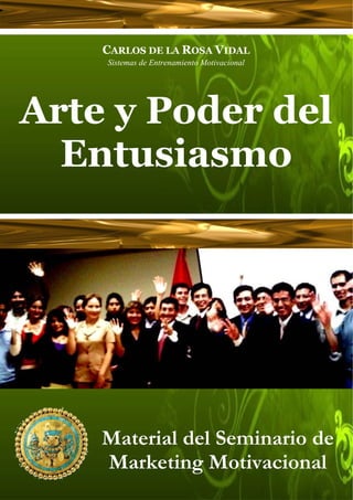 CARLOS DE LA ROSA VIDAL
Sistemas de Entrenamiento Motivacional
Arte y Poder del
Entusiasmo
Perú, Abril de 2007
Material del Seminario de
Marketing Motivacional
 