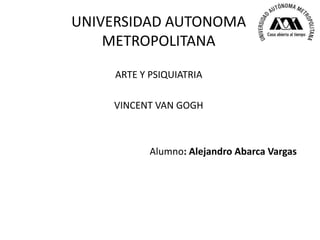 UNIVERSIDAD AUTONOMA
    METROPOLITANA

     ARTE Y PSIQUIATRIA

    VINCENT VAN GOGH



            Alumno: Alejandro Abarca Vargas
 