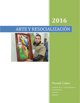 2016
Pascual López
INFORMATICA Y CONVERGENCIA
TECNOLOGICA
Aula G 704
04/09/2016
ARTE Y RESOCIALIZACIÓN
 