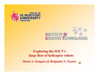 Exploring the IOCT’s
                       IOCT s
    large fleet of helicopter robots
Mario A Gongora & Benjamin N. Passow
      A.                   N
 