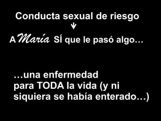 Conducta sexual de riesgo

A   María SÍ que le pasó algo…

…una enfermedad
para TODA la vida (y ni
siquiera se había enterado…)
 