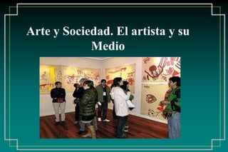 Arte y Sociedad. El artista y su
Medio
 