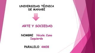 ARTE Y SOCIEDAD
NOMBRE Nicole Cano
Izquierdo
UNIVERSIDAD TÉCNICA
DE MANABÍ
PARALELO 4M08
 