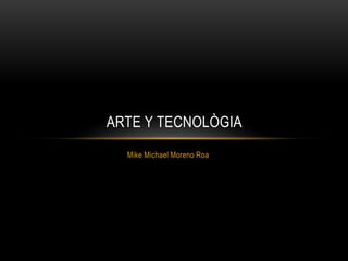 Mike Michael Moreno Roa
ARTE Y TECNOLÒGIA
 