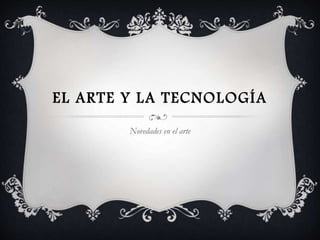 EL ARTE Y LA TECNOLOGÍA
Novedades en el arte
 