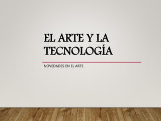 EL ARTE Y LA
TECNOLOGÍA
NOVEDADES EN EL ARTE
 