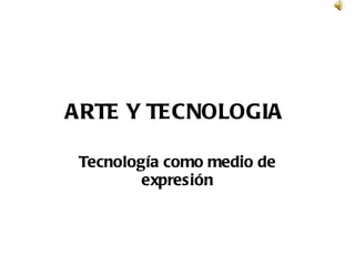 ARTE Y TECNOLOGIA   Tecnología como medio de expresión 