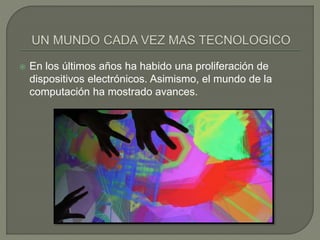  En los últimos años ha habido una proliferación de
dispositivos electrónicos. Asimismo, el mundo de la
computación ha mostrado avances.
 
