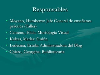 Responsables
• Moyano, Humberto: Jefe General de enseñanza
  práctica (Taller)
• Centeno, Elida: Morfología Visual
• Kaless, Matías: Guión
• Ledesma, Estela: Administradora del Blog
• Chiaro, Georgina: Bubliotecaria
 