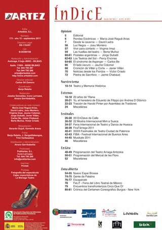 Edita:
          Artezblai, S.L.           Opinión
            Número:                    5       Editorial
 173 - año 15 - septiembre 2011        6       Rondas Escénicas — María-José Ragué-Arias
          Depósito Legal:              7       Desde la caverna — David Ladra
           SS-1154/97                  56      Luz Negra — Josu Montero
              CIF:                     57      Vivir para contarlo — Virginia Imaz
           B-95380168                  59      Las huellas del teatro — Berta Muñoz
                                       60-61   Postales argentinas — Jorge Dubatti
   Redacción y Administración:         62-63   Los Teatros del Sol – Percy Encinas
Aretxaga, 8 bajo 48003 - BILBAO.       64-65   El síndrome de Asperger — Carlos Be
  Apdo. 11004 - 48080 BILBAO           66      El lado oscuro — Jaume Colomer
        Tel. 944 795 287               68      Cronicón de Villán y Corte — Javier Villán
        Fax 944 795 286
                                       70      Noticias desde los Fiordos — Víctor Criado
     artez@artezblai.com
   http://www.artezblai.com            72      Piedra de Sacrificio — Jaime Chabaud
         Director editorial:
        Carlos Gil Zamora           Nuestro tema
          Coordinador:                 10-14 Teatro y Memoria Histórica
          Borja Relaño
          Redacción:                Estrenos
Joseba Gorostiza, Irune Larruzea,
     Ainara Gerrikabeitia.
                                       16-18   20 años de Yllana
                                       20-21   Yo, el heredero de Eduardo de Filippo por Andrea D´Odorico
                                       22-23   Traición de Harold Pinter por Asamblea de Traidores
 Colaboradores en este número:
    María-José Ragué-Arias,            24      Miscelánea
  David Ladra, Josu Montero,
 Virginia Imaz, Jaume Colomer,
  Jorge Dubatti, Javier Villán,
                                    Festivales
   Carlos Be, Jaime Chabaud,           26-28   XII EnClave de Calle
   Berta Muñoz, Víctor Criado          30-32   22 Mostra Internacional Mim a Sueca
         Maquetación:
                                       34-37   Feria Internacional de Teatro y Danza de Huesca
 Gerardo Gujuli, Karmele Arana         38-39   FiraTàrrega 2011
                                       40-41   XXXII Festivales de Teatro Ciudad de Palencia
              Fotos:
Borja Relaño, J. Zengotitabengoa,      42-43   FIBA - Festival Internacional de Buenos Aires
        Trini Oarbeaskoa               44-45   Musikale 2011
   Distribución y Administración:      46      Miscelánea
       Ainara Gerrikabeitia
             Publicidad:            En Gira
         Publiartez, S.L.              48-49 Programación del Teatro Arriaga Antzokia
          Irune Larruzea
         Tel: 944 795 288              50-51 Programación del Mercat de les Flors
      info@publiartez.com              52    Miscelánea
             Imprime:
              Printek
            Portada:                Zona abierta
   Fotografía del espectáculo          54-55   Nuevo Espai Brossa
     Cajas voyeurísticas de
       La Biznaga Teatro
                                       74-75   Gente de Palabra
                                       76-77   Escaparate
                                       78      FeLiT - Feria del Libro Teatral de México
                                       79      Encuentros transfronterizos Circo Que O!
                                       80-81   Crónica del Certamen Coreográfico Burgos - New York
 