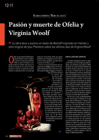 12-11

                                                  Kabia estrena ‘Rojo al agua’


     Pasión y muerte de Ofelia y
     Virginia Woolf
     � La obra lleva a escena un texto de Berkoff inspirado en Hamlet y
     otro original de Josu Montero sobre los últimos días de Virginia Woolf




     O
              felia, el personaje de Shakespeare.     acaba por arrinconarlas. Dicen que ambas           ESTE LADO DEL ESPEJO
              Virginia Woolf, la escritora inglesa.   decidieron morir ahogadas en el río. Tal vez,
              La primera escribe para mantener        como las líneas paralelas, sus vidas sólo se          “La primera indagación parte de un espa-
              a flote su amor con Hamlet. La se-      cruzaron en el infinito, ¿o no?                    cio de hielo y de un personaje que podía ha-
     gunda escribe por instinto natural para no          Esta es la sucinta presentación que los         bitarlo, que pensamos que podía ser Ofelia.
     hundirse. A través de sus cartas nos llega       integrantes de Kabia-Espacio de Investi-           Ahí dimos con el texto de Steven Berkoff, que
     parte de su historia, su pasión por la vida y    gación de Gaitzerdi Teatro hacen de su pró-        de alguna manera lo que hace es sacar a la
     también su impotencia ante un mundo que          ximo proyecto, Rojo al agua , en el que un         luz lo que en Hamlet está en un segundo
                                                                           texto de Steven Berkoff       plano. Respetando la estructura dramatúrgica
                                                                                –’La secreta vida        de la obra de Shakespeare, esta pieza revela
                                                                                  amorosa de Ofe-        la historia de Ofelia a través de las cartas que
                                                                                   lia’– se entrelaza    ambos amantes se escriben. El tercer pilar
                                                                                    con un texto ori-    sería la aparición del personaje de Virginia
                                                                                     ginal escrito por   Woolf, cuya primera y más obvia conexión con
                                                                                 Josu Montero que        los elementos precedentes es el hecho de que
                                                                           se inspira en los últimos     ella se suicidó en el río” explica el director,
                                                              meses de vida de Virginia Woolf.           quien en colaboración con Josu Montero ha
                                                               Será el tercer montaje de Kabia           desarrollado una minuciosa labor dramatúr-
                                                               tras ‘Paisaje con argonautas’ y           gica para unir todos los elementos, llegando
                                                                ‘Decir lluvia y que llueva’, nueva-      a veintiuna versiones diferentes del texto.
                                                                 mente dirigido por Borja Ruiz y            Una obra que, a la par que Woolf planteaba
                                                                  en base a los criterios que se im-     en ‘Un cuarto propio’ la hipótesis de lo que
                                                                  ponen en este colectivo, a saber,      habría sido de Shakespeare si hubiese sido
                                                                   el canto, la poética de los obje-     mujer, en Kabia se preguntan qué sucedería
                                                                   tos, el cuerpo, la imagen onírica,    entonces si el drama de Ofelia lo narrase
                                                                    aunque todo ello al servicio de      Woolf. “No es premeditado, pero es verdad
                                                                    una propuesta, comparada con         que en Kabia surge una voz femenina, ya que
                                                                     las anteriores, más textual y       son mayoría. Evidentemente, al final aparece
                                                                     con una dramaturgia más na-         esa reflexión desde lo femenino, también por-
                                                                      rrativa, por lo que llevan         que las dos protagonistas son muy significa-
                                                                      meses trabajando la manera         tivas dentro del universo de la mujer, que en
                                                                       de trasladarla a escena junto     un principio aparentan ser muy opuestos,
                                                                        a Vicente León.                  pero que al final no dejan de ser mujeres que
                                                                                                         explotan al máximo su pasión por la vida,
                                                                                                         hasta que las circunstancias las llevan al río.
                                                                                                         Son dos personajes tremendamente apasio-
                                                                                                         nados, y cada cual por su circunstancia, acaba
                                                                                                         perdiendo su guerra particular contra el
                                                                                               ©BR
                                                                                                         mundo”, reflexiona Borja Ruiz.
14
      w w w. a r t e z b l a i . c o m
 