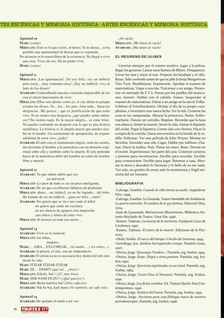 TES ENCÉNICAS Y MEMORIA HISTÓRICA · ARTES ENCÉNICAS Y MEMORIA HISTÓRICA

         Apóstol 10                                                           ¡Al vacío!
         MARI: (canta)                                                       MIKELATS: ¡Me lanzo al vacío!
         MIKELATS: Esto es lo que existe, el deseo. Si no desea... se ha     ATARRABI: ¡Me lanzo al vacío!
          perdido una oportunidad de desear que es cojonuda.
         No alcanzar es lo maravilloso de la existencia. No llegar a vivir   EL REGRESO DE ULISES
          una cosa. Vives de eso. De no poder vivir.
         MARI: (canta)                                                          Caminar siempre por el mismo sendero. Jugar a la pelota.
                                                                             Regar los geranios. Cantar unos bertsos de Bilintx. Desaparecer.
         Apóstol 11                                                          Cerrar los ojos y mirar al mar. Preparar las bandejas y el cáliz.
         MIKELATS: ¡Las ignorancias! ¡Yo soy feliz, soy un imbécil           Rezar. Salir corriendo antes de que te pille la bruja Margaritxon
          pero estoy... muy contento estoy! ¡Soy un imbécil, vivo al         Txin Txon. Manifestarse. Enamorarse. Aprobar el examen de
          lado de los dioses!                                                matemáticas. Viajar a una isla. Traicionar a un amigo. Presen-
         ATARRABI: Confundiendo nuestra vocación responsable de ser          ciar un atentado de E.T.A. Pasear por los pasillos del manico-
          con el oficio funcionario de vivir.                                mio. Sonreír. Hablar con el caballo. Fumar. Suspender el
         MIKELATS: Ellos son idiotas como yo, si soy idiota es porque        examen de matemáticas. Visitar a un amigo en la cárcel. Follar.
          existen los dioses. Yo... los... los amo. Amo todo... hasta las    Celebrar el Txitxiburduntzi. Olvidar el día de tu propio cum-
          desgracias. Me parece... que es justificación de que estás         pleaños, e inventarte una nueva fecha. Ver la tele. Comerse las
          vivo. Si no sientes una desgracia, ¿qué puedes sentir enton-       uvas en las campanadas. Abrazar la primavera. Nadar. Embo-
          ces? No sientes nada. Es la mayor alegría... es estar triste.      rracharse. Danzar un zortziko. Respirar. Recordar que la luna
          No puedes confundir un disgusto con lo que es una tristeza         nos observa. Sentir la muerte. Sentir la vida. Llenar el depósito
          metafísica. La tristeza es la alegría mayor que puedes reci-       del coche. Pagar la hipoteca. Comer talo con chorizo. Hacer la
          bir en el mundo. Un sentimiento de apropiación, de respon-         compra de la comida. Darse mercromina en la herida de la ro-
          sabilidad de estar vivo, ¡joder!                                   dilla. Enfermar. Ver una película de John Wayne. Montar en
         ATARRABI: El arte cura el sentimiento trágico, trata de curarlo,    bicicleta. Encender una vela. Cagar. Hablar por teléfono. Cha-
          devolviendo el hombre a la naturaleza con un dominio espi-         tear. Hacer la maleta. Huir. Pintar un muro. Besar. Dormir en
          ritual sobre ella y también sobre la muerte. El arte pretende      el monte. Experimentar. Ser parte del caos. Construir caminos
          hacer de la naturaleza débil del hombre un estilo de hombre        y puentes para encontrarnos. Escribir para recordar. Escribir
          libre y natural.                                                   para comunicarse. Escribir para jugar. Retornar a casa. Abra-
                                                                             zar la tierra y descubrir lo hermoso y lo bello de no ser nada.
         Apóstol 12                                                          Tan solo, un granito de arena ante la monstruosa y frágil me-
         ATARRABI: Yo que saben sabéis que soy                               moria del ser humano.
                          un máverick
         MIKELATS: Lo peor de todo es ser un poco inteligente,               BIBLIOGRAFIA
         ATARRABI: De mí que escribieron fabuloso de profesión
                                                                             -Calonge, Eusebio. Cuando la vida eterna se acabe. Argitaletxe
         MIKELATS: ahora... ser imbécil, yo no he logrado... del todo.
                                                                             Hiru, 1999.
          He tratado de ser un imbécil... ¡para ser feliz... claro!
                                                                             -Calonge, Eusebio. La Zaranda, Teatro Inestable de Andalucía.
         ATARRABI: No quiero que se ría o me cante el árbol
                                                                             La puerta estrecha. Ni sombra de lo que fuimos. Editorial Hiru,
                  no quiero que cante mi escritura                           2004.
                  en mi silencio de agujero esta impresión                   -Juan de Lazaranda. Mariameneo-Mariameneo. Biblioteca An-
                  casi dulce y futura de estar vivo.                         tonio Machado de Teatro. Visor Dis, 1996.
         MIKELATS: Si tuviera yo toda esa suerte...                          -Kantor, Tadeusz. La escena de la memoria. Fundació Caixa de
                                                                             Catalunya, 1997.
         Apóstol 13                                                          -Kantor, Tadeusz. El teatro de la muerte. Ediciones de la Flor,
         ATARRABI: Vivir es lo esencial,                                     2003.
         MIKELATS: las niñas,                                                -Lledó, Emilio. El surco del tiempo. Círculo de Lectores, 1994.
                           mujeres,                                          -Gerediaga, Jon. Jainkoa harrapatzeko tranpa. Pamiela etxea,
         MARI: ... AMA... ETA UMEAK... (la madre… y los niños…)              2007.
         ATARRABI: la poesía, el arte, son un subproducto.                   -Oteiza, Jorge. Quousque Tandem...! Pamiela, arg. Iruñea, 1994.
         ATARRABI: El artista ya no es necesario hoy dentro del arte sino    -Oteiza, Jorge. Itziar. Elegía y otros poemas. Pamiela, arg. Iru-
           desde la vida.                                                    ñea, 1992.
         MARI: ITZIAR ITZIAR ITZIAR                                          -Oteiza, Jorge. Ejercicios espirituales en un túnel. Pamiela, arg.
         MARI: ZE… ONDO? (qué tal… ¿bien?)                                   Iruñea, 1984.
         MIKELATS: Ederki, bai! (¡Sí!, muy bien)                             -Oteiza, Jorge. Existe Dios al Noroeste. Pamiela, arg. Iruñea,
         MARI: ZER NAHI DUZU? (¿Qué quieres?)                                1992.
         MIKELATS: Beste kafetxu bat! (Otro cafecito)                        -Oteiza, Jorge. Ley de los cambios. Ed. Tristan-Deche Arte Con-
         ATARRABI: Nik be bai, kafe hutse (Yo también, un café solo)         temporáneo. 1990.
                                                                             -Oteiza, Jorge. Estética del huevo. Pamiela, arg. Iruñea, 1995.
         Apóstol 14                                                          -Oteiza, Jorge. Nociones para una filología vasca de nuestro
         ATARRABI: He quitado el ruido a mi voz.                             preindoeuropeo. Pamiela, arg. Iruñea, 1996.

    12
          w w w. a r t e z b l a i . c o m
 