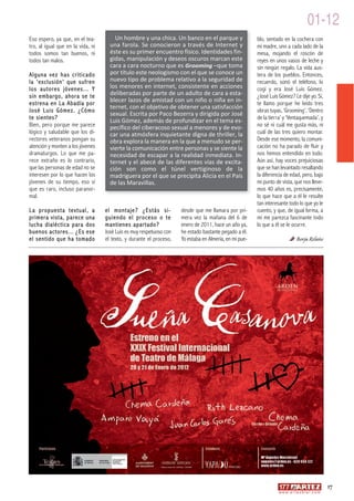 01-12
Eso espero, ya que, en el tea-         Un hombre y una chica. Un banco en el parque y                   blo, sentado en la cochera con
tro, al igual que en la vida, ni     una farola. Se conocieron a través de Internet y                   mi madre, uno a cada lado de la
todos somos tan buenos, ni           éste es su primer encuentro físico. Identidades fin-               mesa, mojando el roscón de
todos tan malos.                     gidas, manipulación y deseos oscuros marcan este                   reyes en unos vasos de leche y
                                     cara a cara nocturno que es Grooming –que toma                     sin ningún regalo. La vida aus-
Alguna vez has criticado             por título este neologismo con el que se conoce un                 tera de los pueblos. Entonces,
la 'exclusión' que sufren            nuevo tipo de problema relativo a la seguridad de                  recuerdo, sonó el teléfono, lo
los autores jóvenes... Y             los menores en internet, consistente en acciones                   cogí y era José Luis Gómez.
sin embargo, ahora se te             deliberadas por parte de un adulto de cara a esta-                 ¿José Luis Gómez? Le dije yo. Sí,
estrena en La Abadía por
                                     blecer lazos de amistad con un niño o niña en in-                  te llamo porque he leído tres
                                     ternet, con el objetivo de obtener una satisfacción
José Luis Gómez. ¿Cómo                                                                                  obras tuyas, ‘Grooming’, ‘Dentro
                                     sexual. Escrita por Paco Bezerra y dirigida por José
te sientes?                                                                                             de la tierra’ y ‘Ventaquemada’, y
                                     Luis Gómez, además de profundizar en el tema es-
Bien, pero porque me parece          pecífico del ciberacoso sexual a menores y de evo-                 no sé ni cuál me gusta más, ni
lógico y saludable que los di-       car una atmósfera inquietante digna de thriller, la                cuál de las tres quiero montar.
rectores veteranos pongan su         obra explora la manera en la que a menudo se per-                  Desde ese momento, la comuni-
atención y monten a los jóvenes      vierte la comunicación entre personas y se siente la               cación no ha parado de fluir y
dramaturgos. Lo que me pa-           necesidad de escapar a la realidad inmediata. In-                  nos hemos entendido en todo.
rece extraño es lo contrario,        ternet y el abecé de las diferentes vías de excita-                Aún así, hay voces prejuiciosas
que las personas de edad no se       ción son como el túnel vertiginoso de la                           que se han levantado resaltando
interesen por lo que hacen los       madriguera por el que se precipita Alicia en el País               la diferencia de edad, pero, bajo
jóvenes de su tiempo, eso sí         de las Maravillas.                                                 mi punto de vista, que nos lleve-
que es raro, incluso paranor-                                                                           mos 40 años es, precisamente,
mal.                                                                                                    lo que hace que a él le resulte
                                                                                                        tan interesante todo lo que yo le
La propuesta textual, a            el montaje? ¿Estás si-            desde que me llamara por pri-      cuento, y que, de igual forma, a
primera vista, parece una          guiendo el proceso o te           mera vez la mañana del 6 de        mí me parezca fascinante todo
lucha dialéctica para dos          mantienes apartado?               enero de 2011, hace un año ya,     lo que a él se le ocurre.
buenos actores... ¿Es ese          José Luis es muy respetuoso con   he estado bastante pegado a él.
el sentido que ha tomado           el texto, y durante el proceso,   Yo estaba en Almería, en mi pue-                          Borja Relaño




                                                                                                                                                     17
                                                                                                                  w w w. a r t e z b l a i . c o m
 