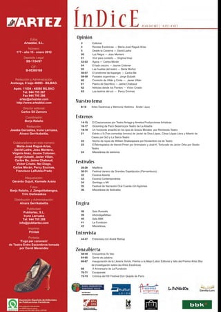 Edita:
                                    Opinión
          Artezblai, S.L.             3       Editorial
                                      4       Rondas Escénicas — María-José Ragué-Arias
            Número:
                                      5       Desde la Caverna — David Ladra
    177 - año 15 - enero 2012
                                      50      Luz Negra — Josu Montero
          Depósito Legal:             51      Vivir para contarlo — Virginia Imaz
           SS-1154/97                 52-53   Ágora — Carlos Morán
                                      54      El lado oscuro — Jaume Colomer
              CIF:
                                      55      Las huellas del teatro — Berta Muñoz
           B-95380168
                                      56-57   El síndrome de Asperger — Carlos Be
                                      58-59   Postales argentinas — Jorge Dubatti
    Redacción y Administración:       60      Cronicón de Villán y Corte — Javier Villán
 Aretxaga, 8 bajo 48003 - BILBAO.     61      Piedra de Sacrificio — Jaime Chabaud
   Apdo. 11004 - 48080 BILBAO         62      Noticias desde los Fiordos — Víctor Criado
         Tel. 944 795 287             63      Los teatros del sol — Percy Encinas
         Fax 944 795 286
      artez@artezblai.com
    http://www.artezblai.com        Nuestro tema
                                      8-12    Artes Escénicas y Memoria Histórica · Ander Lipus
         Director editorial:
        Carlos Gil Zamora
          Coordinador:              Estrenos
          Borja Relaño                14-15    El Cascanueces por Teatro Arriaga y Ametsa Producciones Artísticas
          Redacción:                  16-17    Grooming de Paco Bezerra por Teatro de La Abadía
Joseba Gorostiza, Irune Larruzea,     18-19    Un horizonte amarillo en los ojos de Gracia Morales por Remiendo Teatro
     Ainara Gerrikabeitia,            21       Estrés x 3 (Tres comedias breves) de Javier de Dios López, César López Llera y Alberto de
                                              Casso por 3x3 y La Barca Teatro
                                      22       Noche de reyes de William Shakespeare por Noviembre cia de Teatro
  Colaboradores en este número:
                                      23       El Montaplatos de Harold Pinter por Animalario y José K. Torturado de Javier Ortiz por Studio
     María-José Ragué-Arias,
                                              Teatro
   David Ladra, Josu Montero,
                                      24       Miscelánea de estrenos
  Virginia Imaz, Jaume Colomer,
   Jorge Dubatti, Javier Villán,
    Carlos Be, Jaime Chabaud,
     Víctor Criado, Nel Diago,
                                    Festivales
  Carlos Morán, Percy Encinas,        26-28   Madferia
     Francisco LaRubia-Prado          30-31   Festival Janeiro de Grandes Espetáculos (Pernambuco)
                                      32      Escena Abierta
          Maquetación:                33      Escena Contemporánea
  Gerardo Gujuli, Karmele Arana       34      Santiago a Mil
              Fotos:                  35      Festival de Narración Oral Cuenta con Agüimes
Borja Relaño, J. Zengotitabengoa,     36      Miscelánea de festivales
        Trini Oarbeaskoa
   Distribución y Administración:
       Ainara Gerrikabeitia         En gira
             Publicidad:
         Publiartez, S.L.             38      Sala Russafa
          Irune Larruzea              39      AlhóndigaBilbao
         Tel: 944 795 288             40      Sala BBK
      info@publiartez.com             41      La Fundición
                                      42      Miscelánea
             Imprime:
              Printek               Entrevista
              Portada:                44-47   Entrevista con André Bishop
        ‘Fuga per canonem’
de Teatro Entre Escombros tomada
       por David Menéndez
                                    Zona abierta
                                      48-49    Encuentros Te Veo
                                      64-65    Gente de palabra
                                      66-67    Inauguración de la Librería Yorick, Premio a la Mejor Labor Editorial y fallo del Premio Artez Blai
                                              de Investigación sobre las Artes Escénicas
                                      68       X Aniversario de La Fundición
                                      70-71    Escaparate
                                      72-73    Crónica del XX Festival Don Quijote de París
 