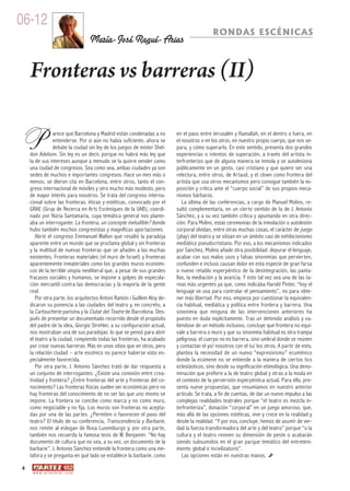 06-12
                                                                                          RONDAS ESCÉNICAS
                                        María-José Ragué-Arias


    Fronteras vs barreras (II)


P               arece que Barcelona y Madrid están condenadas a no
                entenderse. Por si aún no había suficiente, ahora se
                debate la ciudad sin ley de los juegos de míster Shel-
    don Adelson. Sin ley es un decir, porque no habrá más ley que
    la de sus intereses aunque a menudo se la quiere vender como
                                                                         en el paso entre Jerusalén y Ramallah, en el dentro o fuera, en
                                                                         el nosotros o en los otros, en nuestro propio cuerpo, que nos se-
                                                                         para, y cómo superarlo. En este sentido, presenta dos grandes
                                                                         experiencias o intentos de superación, a través del artista in-
                                                                         terfronterizo que de alguna manera se inmola y se autolesiona
    una ciudad de congresos. Sea como sea, ambas ciudades ya son         públicamente en un gesto, casi cristiano y que quiere ser una
    sedes de muchos e importantes congresos. Hace un mes más o           relectura, entre otros, de Artaud, y el clown como frontera del
    menos, se dieron cita en Barcelona, entre otros, tanto el con-       artista que usa otros mecanismos pero consigue también la ex-
    greso internacional de móviles y otro mucho más modesto, pero        posición y crítica ante el “cuerpo social” de sus propios meca-
    de mayor interés para nosotros. Se trata del congreso interna-       nismos bárbaros.
    cional sobre las fronteras, éticas y estéticas, convocado por el        La última de las conferencias, a cargo de Manuel Molins, re-
    GRAE (Grup de Recerca en Arts Escèniques de la UAB), coordi-         sultó complementaria, en un cierto sentido de la de J. Antonio
    nado por Núria Santamaria, cuya temática general nos plante-         Sánchez, y a su vez también crítica y apuntando en otra direc-
    aba un interrogante: La frontera, un concepte ineludible? donde      ción. Para Molins, estas ceremonias de la inmolación o autolesión
    hubo también muchos congresistas y magníficas aportaciones.          corporal olvidan, entre otras muchas cosas, el carácter de juego
       Abrió el congreso Emmanuel Wallon que resaltó la paradoja         (play) del teatro y se sitúan en un ámbito casi de exhibicionismo
    aparente entre un mundo que se proclama global y sin fronteras       mediático pseudocristiano. Por eso, a los mecanismos indicados
    y la multitud de nuevas fronteras que se añaden a las muchas         por Sánchez, Molins añade otra posibilidad: depurar el lenguaje,
    existentes. Fronteras materiales (el muro de Israel) y fronteras     acabar con sus malos usos y falsas sinonimias que pervierten,
    aparentemente inmateriales como los grandes muros económi-           confunden e incluso causan dolor en esta especie de gran farsa
    cos de la terrible utopía neoliberal que, a pesar de sus grandes     o nuevo retablo esperpéntico de la desintegración, las panta-
    fracasos sociales y humanos, se impone a golpes de especula-         llas, la mediación y la avaricia. Y esto tal vez sea una de las ta-
    ción mercantil contra las democracias y la mayoría de la gente       reas más urgentes ya que, como indicaba Harold Pinter, “hoy el
    real.                                                                lenguaje se usa para controlar el pensamiento”, no para obte-
       Por otra parte, los arquitectos Antoni Ramón i Guillem Aloy de-   ner más libertad. Por eso, empieza por cuestionar la equivalen-
    dicaron su ponencia a las ciudades del teatro y, en concreto, a      cia habitual, mediática y política entre frontera y barrera. Una
    la Cartoucherie parisina y la Ciutat del Teatre de Barcelona. Des-   sinonimia que ninguna de las intervenciones anteriores ha
    pués de presentar un documentado recorrido desde el propósito        puesto en duda explícitamente. Tras un detenido análisis y va-
    del padre de la idea, Giorgio Strehler, a su configuración actual,   liéndose de un método inclusivo, concluye que frontera no equi-
    nos mostraban una de sus paradojas: lo que se pensó para abrir       vale a barrera o muro y que su sinonimia habitual es otra trampa
    el teatro a la ciudad, rompiendo todas las fronteras, ha acabado     peligrosa: el cuerpo no es barrera, sino umbral donde se reúnen
    por crear nuevas barreras. Más en unos sitios que en otros, pero     y contactan el yo/ nosotros con el tu/ los otros. A partir de esto,
    la relación ciudad – arte escénico no parece haberse visto es-       plantea la necesidad de un nuevo “expresivismo” ecuménico
    pecialmente favorecida.                                              donde la ecúmene no se entiende a la manera de ciertos tics
       Por otra parte, J. Antonio Sánchez trató de dar respuesta a       eclesiásticos, sino desde su significación etimológica. Una deno-
    un conjunto de interrogantes: ¿Existe una conexión entre crea-       minación que prefiere a la de teatro global y otras a la moda en
    tividad y frontera? ¿Entre fronteras del arte y fronteras del co-    el contexto de la perversión esperpéntica actual. Para ello, pre-
    nocimiento? Las fronteras físicas suelen ser económicas pero no      senta nueve propuestas, que resumíamos en nuestro anterior
    hay fronteras del conocimiento de no ser las que uno mismo se        artículo. Se trata, a fin de cuentas, de dar un nuevo impulso a las
    impone. La frontera se concibe como marca y no como muro,            complejas realidades teatrales porque “el teatro es mezcla in-
    como negociable y no fija. Los muros son fronteras no acepta-        terfronteriza”, donación “corporal” en un juego amoroso, que,
    das por una de las partes. ¿Permiten o favorecen el paso del         más allá de las opciones estéticas, vive y crece en la realidad y
    teatro? El título de su conferencia, Transcendencia y Barbarie,      desde la realidad. “Y por eso, concluye, hemos de asumir de ver-
    nos remite al eslogan de Rosa Luxemburgo y, por otra parte,          dad la fuerza transformadora del arte y del teatro” porque “o la
    también nos recuerda la famosa tesis de W. Benjamin: “No hay         cultura y el teatro reviven su dimensión de peste o acabarán
    documento de cultura que no sea, a su vez, un documento de la        siendo subsumidos en el gran parque temático del entreteni-
    barbarie”. J. Antonio Sánchez entiende la frontera como una me-      miento global e incivilizatorio”.
    táfora y se pregunta en qué lado se establece la barbarie, como         Las opciones están en nuestras manos.
4
     w w w. a r t e z b l a i . c o m
 