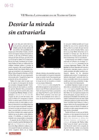 06-12

                                          VII Mostra Latinoamericana de Teatro de Grupo


     Desviar la mirada
     sin extraviarla

     V
               er y ser vista, pero sobre todo ver a                                                                              en una gran realidad paralela por la que
               la otra persona y descubrir que hay                                                                                desfilan los ecos de los cantantes Benny
               múltiples puntos de vistas además del                                                                              Moré y Celia Cruz al lado del gran barman
               euro-céntrico. Ver la posibilidad de un                                                                            Varilla. Los actores Amarilys Núñez, Laura
     espacio para intercambiar miradas y hacerlo                                                                                  de la Luz y Jorge Albelo interpretan con in-
     real. En ese espacio real para el encuentro se                                                                               tensidad un montaje que, más allá de la
     convirtió, un año más, la VII Mostra Latinoa-                                                                                añoranza de un tiempo pasado, aborda un
     mericana de Teatro de Grupo, que entre el 24                                                                                 tema fundamental: el de la reconciliación.
     y el 29 de abril se celebró en la ciudad brasi-                                                                                  La improvisación tuvo también un espacio
     leña de Sao Paulo. Coordinado por la Coope-                                                                                  reservado en la Mostra con el trabajo H i s -
     rativa Paulista de Teatro en colaboración con                                                                                t o r i a s d e s c u b i e r t a s , presentado por los
     múltiples entidades públicas y privadas, el                                                                                  uruguayos I m p r o n t a T e a t r o y C i a . D o
     evento congregó a diez grupos llegados de                                                                                    Q u i n t a l , de Brasil. Materiales del recuerdo y
     Argentina, Brasil, Cuba, España, México y Uru-                                                           Filhas da mata
                                                                                                                                  del presente, materiales propios y otros to-
     guay que presentaron sus propuestas en la                                                                                    mados prestados del público asistente cons-
     Oficina Cultural Oswald de Andrade y el SESC                      delicado, intimista y de proximidad cuyo atrac-            tituyeron algunos de los elementos
     do Bom Retiro dentro de una programación                          tivo reside también en el grado de exposición              empleados para construir “un espectáculo to-
     estructurada sobre “el papel de la mujer en la                    al que se somete el actor. Una propuesta que               talmente improvisado” construido sobre his-
     producción de las artes escénicas”.                               mira hacia el otro, que sale a su búsqueda y               torias reconocibles dentro de una propuesta
        “Hablar de la mujer, sobre la mujer o por                      en la que ese otro se encuentra a sí mismo                 amable que sirvió para profundizar en algu-
     voz de mujeres sin preocuparse de vínculos                        con sus propias tribulaciones.                             nas de las claves de la improvisación.
     con conceptos o lenguajes teatrales”. Así de-                         D e l i r i o H a b a n e r o , de la compañía T e -       La soledad chejoviana irrumpió con suavi-
     finía la esencia de esta muestra su coordina-                     a t r o d e L a L u n a fue la representación cu-          dad y toda su contundencia de la mano de A s
     dor general, Alexandre Roit y, precisamente                       bana en esta VII Mostra Latinoamericana de                 t r e s i r m á s que la compañía T r a ç o T e a -
     eso, fue lo que hizo de una forma alta y clara                    Teatro de Grupo de Sao Paulo. La propuesta                 t r o , de Florianópolis, presentó en el SESC
     la compañía L a s R e i n a s C h u l a s con el es-              que dirige Raúl Martín a partir del texto de               Bom Retiro. Con una trayectoria basada en la
     pectáculo L a b a n d a d e l a s R e c o d a s . En-             Alberto Pedro presenta a tres locos que                    técnica del payaso, el grupo ofreció un es-
     cargado de abrir el cartel del evento, este                       creen ser personalidades de la cultura cu-                 pectáculo tan entrañable como divertido y de-
     grupo de México DF consagrado al cabaret                          bana. De esta forma, la escena se convierte                solador. Combinando técnicas de clown, bufón
     ofreció un intenso teatro-concierto en el que                                                                                y elementos grotescos, la joven directora Ma-
     la denuncia social y la crítica política se suce-                                                                            rianne Concentino logró embarcar a niños y
     dieron sin descanso en una ambigua línea roja                                                                                mayores dentro de una propuesta lúdica ade-
     que es la que separa la aparente complacen-                                                                                  rezada por música en directo. El resultado: un
     cia hacia lo corrupto que abrazan sus perso-                                                                                 caramelo con sabor amargo amasado con tra-
     najes y una piel ácida y corrosiva con la que                                                                                bajo, técnica y honestidad.
     las actrices combaten ante cualquier gesto de                                                                                    También de Brasil, en este caso de Recife,
     violencia (ya sea de género, social, guberna-                                                                                obtuvimos un claro ejemplo de la función del
     mental...). En definitiva, un conjunto tan en-                                                                               teatro como vehículo transmisor de ideas
     tretenido como comprometido y contundente.                                                                                   con A s D o m Q u i x o t a s e n d e f e s a d o s
        El segundo día de la Mostra fue el turno                                                                                  D i re i to s H uma no s e nfr e nt an do o s
     para la compañía española H e r m a n o s O l i -                                                                            c a f u ç u s , de L o u c a s d e P e d r a L i l á s .
     g o r con L a s T r i b u l a c i o n e s d e V i r g i n i a .                                                              Estas “Locas de remate”, que es la traduc-
     Jomi, de los Oligor, defiende en solitario un uni-                                                                           ción literal del nombre de la compañía de
     verso propio formado por autómatas y meca-                                                                                   mujeres feministas, realizan una propuesta
     nismos singulares dentro de un trabajo                                                           La banda de las Recodas     de teatro de calle basada en el trabajo
66
       w w w. a r t e z b l a i . c o m
 