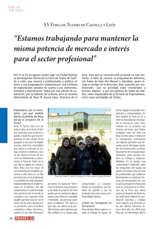 12 julio
   agosto



                                          XV Feria de Teatro de Castilla y León


      “Estamos trabajando para mantener la
      misma potencia de mercado e interés
      para el sector profesional”
      De l 21 al 2 5 d e ag os t o te ndrá luga r en Ci uda d R od rig o                    fe ri a, har á q ue su r ec uerd o e sté p rese nte e n to do mo-
      l a de ci moqui nta ed ic ió n d e la Fe ri a de Te at ro d e Ca sti -                me nt o. A f al t a de c on oc er l a pr og ra ma ci ón de fi ni ti va ,
      l l a y L eó n, q ue r eu ni r á a p r o fes i on al es y p ú bl i c o en             no s h ab l a d e t od o e ll o Ma nue l J . Go nzá l e z, qu ie n re -
      t orno a una p rog ra m ac ió n co m pue st a po r una tre i nte na                   c oge e l te sti go e n la d ire cc ió n, b ie n co noc id o p or pr o-
      d e e sp ec tá cul os va ri ad os en cua nt o a s us co nte nid os ,                  f e si o n a le s –p o r su a c t i v i d a d c o mo c o o rd i n a d or y
      fo rm a to s y de s ti nar ari os . De bí a s er una e di ció n d e ce -              d ire ct or ad junt o– y p or lo s púb li cos d e t o da s l a s e da -
      l eb rac ió n, p or l o red ond o de l a fec ha, p ero e l re ci ent e                d es , co m o re sp ons a bl e de la E s cue la de E s pe ct a dor es ,
      fa l le ci m i ent o de Ro s a M. Ga rc ía C a no, d ir ec to ra d e l a              e ntr e o tr as a ct ivi da de s de C ivi ta s.



      Emp e z am os p or l o i ne v i -                                                                                                   formar equipos de gestión com-
      table, ¿en qué medida                                                                                                               petentes y comprometidos. En
      a fec ta l a pé rdi da d e Ro s a                                                                                                   éste sentido la Feria no va a
      G ar cía al pr oy ec to de la                                                                                                       tener la necesidad de recompo-
      F er ia ?                                                                                                                           ner su estructura, pues conti-
      Rosa M. García Cano era sin                                                                                                         nuamos en el proyecto las
      duda el alma de la Feria, el faro                                                                                                   mismas personas que hemos
      que iluminaba este proyecto y                                                                                                       trabajado codo con codo con
      guiaba a todos los que la acom-                                                                                                     Rosa muchos años; e incluso en
      pañamos en este camino. Se ha                                                                                                       el organigrama continuamos
      apagado su luz, pero ha dejado                                                                                                      aún algunas personas que for-
      muchas antorchas encendidas                                                                                                         mamos parte del equipo funda-
      que vamos a continuar su tra-                                                                                                       dor de la misma junto con Rosa.
      bajo, a honrar su memoria, y una                                                                                                    Disponemos de un equipo expe-
      de las mejores formas de ha-                                                                                                        rimentado, joven aunque ma-
      cerlo es manteniendo y poten-                                                                                                       duro en trabajo y responsa-
      ciando la Feria de Teatro en la                                                                                                     bilidades. Es un equipo muy
      que ella se implicó en cuerpo y                                                                                                     compensado e implicado, tanto
      alma. Rosa era una mujer de                                                                                                         los integrantes del equipo de
      una tremenda personalidad, ge-                                                                                                      gestión de Civitas como el resto
      nerosa y vital, tanto en su vida                                                                                                    de profesionales que colaboran
      personal como en la profesional,               Rosa García juanto a miembros del equipo de la Feria durante las pasadas Navidades
                                                                                                                                          directamente en cuestiones téc-
      y su pérdida nos está afectando                                                                                                     nicas, de comunicación, etc.; por
      fundamentalmente en el pilar hu-       de menos. Su faceta de “direc-                 compartíamos su convenci-                     lo que la principal recomposición
      mano, en el afectivo. Con ella         tora” la tenemos muy presente,                 miento en el proyecto, sus mo-                será la renovación en la direc-
      compartíamos no sólo el trabajo        y sin duda el proyecto de Feria                delos de gestión y nos ha                     ción de la Feria que ahora
      sino una forma de ver la vida, la      puede que se resienta de alguna                inculcado una coherencia y pro-               asumo yo después de llevar va-
      sociedad y por supuesto todo           manera pues Rosa es irrepetible                fesionalidad máxima.                          rios años desarrollando la coor-
      aquello que tiene que ver con el       e inimitable, una persona suave                                                              dinación ejecutiva y trabajar
      sector de las artes escénicas y        pero arrolladora. Por tanto lo                 ¿Có mo se rec omp o ne l a                    como adjunto a la dirección en
      su promoción, pero es la Rosa          que más nos afecta es la pér-                  e str uct u ra?                               las dos últimas ediciones. In-
      compañera, amiga, hermana y            dida humana, pero sabemos que                  Rosa siempre llevó a gala su or-              cluso éste año tan difícil para
      maestra la que más echaremos           ella confiaba en su equipo pues                gullo de trabajar en equipo, de               Rosa por su enfermedad, ella ha
 24
       w w w. a r t e z b l a i . c o m
 