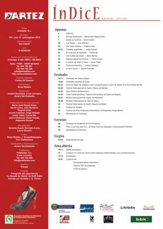 Edita:
          Artezblai, S.L.             Opinión
                                        5       Editorial
             Número:
  183 - año 16 - julio/agosto 2012      6       Rondas Escénicas — María-José Ragué-Arias
                                        7       Desde la Caverna — David Ladra
          Depósito Legal:
                                        58      Luz Negra — Josu Montero
           SS-1154/97
                                        59      Vivir para contarlo — Virginia Imaz
               CIF:
                                        60-61   Postales argentinas — Jorge Dubatti
            B-95380168
                                        62      El síndrome de Asperger — Carlos Be
                                        64      Las huellas del teatro — Berta Muñoz
    Redacción y Administración:
 Aretxaga, 8 bajo 48003 - BILBAO.       65      Noticias desde los Fiordos — Víctor Criado
                                        66      Cronicón de Villán y Corte — Javier Villán
   Apdo. 11004 - 48080 BILBAO
                                        67      Piedra de Sacrificio — Jaime Chabaud
         Tel. 944 795 287
         Fax 944 795 286                68      El lado oscuro — Jaume Colomer
      artez@artezblai.com
    http://www.artezblai.com
                                      Festivales
         Director editorial:            10-17   Festivales de Teatro Clásico
        Carlos Gil Zamora
                                        19-23   Festivales de Artes de Calle
           Coordinador:                 24-27   Feria de Teatro de Castilla y León-Ciudad Rodrigo y Feria de Teatro en el Sur-Palma del Río
           Borja Relaño                 28-30   Festival Internacional de Teatro Clásico de Mérida
          Redacción:                    32-33   Grec Festival de Barcelona
Joseba Gorostiza, Irune Larruzea,       34-35   Cena Contemporânea. Festival Internacional de Teatro de Brasilia
      Ainara Gerrikabeitia
                                        36-37   Mostra Internacional de Teatro de Ribadavia
                                        38-39   Festival Internacional de Jazz de Getxo
   Colaboradores en este número:
                                        40      Festival Internacinal de Teatro Hispano de Miami
     María-José Ragué-Arias,
    David Ladra, Josu Montero,          42      Festival de Almada
           Virginia Imaz,               44      Festival de Artes Escénicas Alternativas y Emergentes Fringe Madrid
  Jaume Colomer, Jorge Dubatti,         46      Miscelánea de Festivales
     Javier Villán, Carlos Be,
  Jaime Chabaud, Víctor Criado,
         Alejandro Varderi            Estrenos
                                        48      El tiempo de los gitanos de Emir Kusturica
          Maquetación:
                                        49      Para lo que hay que vivir... de Borja Fano por Gaupasa y Karavansarai Antzokia
  Gerardo Gujuli, Karmele Arana,
          Laura Naveira                 50      Miscelánea de Estrenos

              Fotos:
Borja Relaño, J. Zengotitabengoa,     En gira
        Trini Oarbeaskoa                52-55   Espectáculos en gira

   Distribución y Administración:
       Ainara Gerrikabeitia           Zona abierta
              Publicidad:               70-71   Gente de palabra
          Publiartez, S.L.              73      Lanbroa 12. Curso de verano sobre prácticas performativas y sus contaminaciones
           Irune Larruzea               74-75   Escaparate
          Tel: 944 795 288
                                        76-81   Crónicas de:
       info@publiartez.com
                                                            Temporada teatral neoyorkina
             Imprime:
                                                            Festival TAC de Valladolid
              Printek
                                                            FITEI de Oporto
             Portada:
    Fotografía del espectáculo
‘La Beauté du Diable’ de Koffi Kôkô
  tomada por Arnaldo J. G. Torres
 