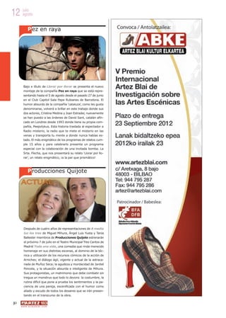 12 julio
   agosto


             P ez en raya




       Bajo e título de Llorar por llorar se presenta el nuevo
       montaje de la compañía Pez en raya que se está repre-
       sentando hasta el 5 de agosto desde el pasado 27 de junio
       en el Club Capitol Sala Pepe Rubianes de Barcelona. El
       humor absurdo de la compañía ‘cataluza’, como les gusta
       denominarse, volverá a brillar en este trabajo donde sus
       dos actores, Cristina Medina y Joan Estrader, nuevamente
       se han puesto a las órdenes de David Sant, catalán afin-
       cado en Londres desde 1993 donde tiene su propia com-
       pañía, Peepolykus. Esta historia traslada al espectador a
       Radio misterio, la radio que te mete el misterio en las
       venas y transporta tu mente a donde nunca habías es-
       tado. El más enigmático de los programas de relatos cum-
       ple 15 años y para celebrarlo presenta un programa
       especial con la colaboración de una invitada bomba. La
       Srta. Flecha, que nos presentará su relato ‘Llorar por llo-
       rar’, un relato enigmático, ¡a la par que prismático!



             P roducciones Quijote




        Después de cuatro años de representaciones de A media
        luz los tres de Miguel Mihura, Ángel Luis Yusta y Tania
        Ballester miembros de Producciones Quijote estrenarán
        el próximo 7 de julio en el Teatro Municipal Tres Cantos de
        Madrid Toda una vida, una comedia que rinde merecido
        homenaje en sus distintas escenas, al dominio de la téc-
        nica y utilización de los recursos cómicos de la acción de
        Arniches; el diálogo ágil, vigente y actual de la astraca-
        nada de Muñoz Seca; la agudeza y mordacidad de Jardiel
        Poncela, y la situación absurda e inteligente de Mihura.
        Sus protagonistas, un matrimonio que debe combatir sin
        tregua un monstruo que todo lo devora: la costumbre, la
        rutina difícil que pone a prueba los sentimientos y la pa-
        ciencia de una pareja, escenificada con el humor como
        aliado y escudo de todos los desaires que se irán presen-
        tando en el transcurso de la obra.

50
     w w w. a r t e z b l a i . c o m
 