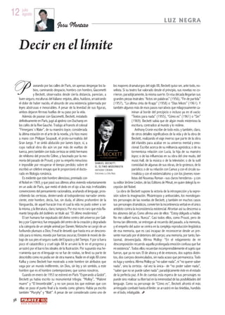12 julio
   agosto
                                                                                                                                       LUZ NEGRA
                                          Josu Montero


      Decir en el límite

P                 aseando por las calles de París, sin apenas despegar los la-
                  bios, caminando despacio, hombro con hombro, Giacometti
                  y Beckett, observados desde cierta distancia, parecían, a
      buen seguro, esculturas del italiano: enjutos, altos, huidizos, arrastrando
      el dolor de haber nacido, el absurdo de una existencia gobernada por
                                                                                            los mayores dramaturgos del siglo XX, Beckett quiso ser, ante todo, no-
                                                                                            velista. Si su teatro fue valorado desde el principio, sus novelas no co-
                                                                                            rrieron, paradójicamente, la misma suerte. En esa década llegarían sus
                                                                                            grandes piezas teatrales: “Actos sin palabras” (1956), “Fin de partida”
                                                                                            (1957), “La última cinta de Krapp” (1958) o “Días felices” (1961). Y
      leyes abstrusas e inexorables. A pesar de la levedad de sus figuras,                  también algunos más de esos pasos narrativos que milagrosamente ca-
      ambos dejaron férreas huellas de su paso por la vida.                                                  minan al borde del precipicio o incluso ya en el vacío:
         Además de pasear con Giacometti, Beckett, instalado                                                 “Textos para nada” (1955), “Cómo es” (1961) o “Sin”
      definitivamente en París, jugó al ajedrez con Duchamp en                                               (1969). Beckett sabía que de algún modo misterioso la
      los cafés de la Rive Gauche. Tradujo al francés el colosal                                             escritura, contradice al mundo y lo redime.
      “Finnegans`s Wake”, de su maestro Joyce, considerada                                                       Anthony Cronin escribe de todo esto, y también, claro,
      la última estación en el arte de la novela, y lo hizo mano                                             de otros detalles significativos de la vida y de la obra de
      a mano con Philippe Soupault, el proto-surrealista del                                                 Beckett, realizando el viaje inverso que parte de la obra
      Gran Juego. Y se sintió abducido por James Joyce, sí, a                                                del irlandés para acabar en su universo mental y emo-
      cuya radical obra dio aún un par más de vueltas de                                                     cional. Escribe acerca de su militancia agnóstica; o de su
      tuerca, pero también con toda certeza se sintió hermano                                                tormentosa relación con Lucía, la hija de su maestro
      de nihilismo del proscrito Céline, y fascinado por la me-                                              Joyce; o de las influencias en su obra del cine mudo, del
      moria del pasado de Proust, y por su empeño minucioso                                                  music-hall, de la música o de la televisión; o de la sutil
      e imposible por recuperar el tiempo perdido; sobre él              SA MU E L BE C KE T T .
                                                                         E L Ú L T IM O MO D E R N IS TA
                                                                                                             comicidad de algunas de sus obras, de lo grotesco, de lo
      escribió un célebre ensayo que le proporcionó el docto-            ANTHONY CRONIN                      paródico; o de su relación con Camus y con el círculo su-
      rado en filología románica.                                        Ediciones La Uña Rota               rrealista y con el existencialismo y con los jóvenes nove-
         Es evidente que este hombre silencioso, premiado con                                                listas del Nouveau Roman –sus claros herederos– y con
      el Nobel en 1969, y que pasó sus últimos años viviendo voluntariamente                su editor Jérôme Lindon, de las Editions de Minuit, en quien delegó la re-
      en un asilo de París, que metió el dedo en el ojo a las más irrefutables              cepción del Nobel.
      convenciones del pensamiento racionalista, arañando el lenguaje, pros-                     La obra de Beckett supone la victoria de la introspección y la expre-
      cribiendo las certezas, desterrando al todopoderoso narrador omnis-                   sión sobre la imaginación. Misántropos y antisociales, los monologan-
      ciente, este hombre, decía, fue, sin duda, el último prohombre de la                  tes personajes de las novelas de Beckett, y también en muchos casos
      Vanguardia, de aquel huracán tras el cual la vida no pudo volver a ser                sus personajes dramáticos, convierten la incontinencia verbal en el único
      la misma, y la literatura, claro, tampoco. Por eso no es raro que esta fla-           antídoto contra la inconsistencia existencial. Afrontan así su descenso a
      mante biografía del dublinés se titule así: “El último modernista”.                   los abismos del yo. Como afirma uno de ellos: “Estoy obligado a hablar.
         El ser humano fue expulsado del divino centro del universo por Gali-               No me callaré nunca. Nunca”. Casi todos ellos, como Proust, pero de
      leo y por Copernico; fue empujado del centro de la creación y degradado               forma tan diferente, se entregan al recuerdo del pasado, a la memoria,
      a la categoría de un simple animal por Darwin; Nietzsche se cargó de un               y el empeño del autor se centra en la compleja reproducción lingüística
      furibundo plumazo a Dios; Freud le desveló que hasta era un descono-                  de esa memoria, que es casi incapaz de reconocerse desde un pre-
      cido para sí mismo, movido por fuerzas oscuras; Einstein le movió de de-              sente marcado por el deterioro del cuerpo; una memoria, por tanto, fan-
      bajo de sus pies el seguro suelo del Espacio y del Tiempo. Y por si fuera             tasmal, desvencijada. Afirma Molloy: “En el relajamiento de mi
      poco el catastrófico y cruel siglo XX le arruinó la fe en el progreso y               descomposición recuerdo aquella prolongada emoción confusa que fue
      arrastró por el barro los ideales de la Ilustración. Por supuesto esa he-             mi existencia”. Todos ellos recuerdan incomprensiblemente el sujeto que
      rramienta que es el lenguaje no se fue de rositas, se llevó su parte de               fueron, que ya no son. El de ahora y el de entonces, dos sujetos distin-
      descrédito como no podía ser de otra manera. Nadie en el siglo XX como                tos, dos cuerpos desvinculados, sin nada acaso que permanezca. Todo
      Kafka y como Beckett han mostrado a este hombre sin atributos que                     es fuga y sombra. Afirma Molloy ya “no saber nada”, ni “no querer saber
      vaga por un mundo indiferente, sin Dios, sin ley y sin sentido, a este                nada”, sino la certeza –tal vez la única– de “no poder saber nada”,
      hombre que es el hombre contemporáneo, que somos nosotros.                            “saber que no se puede saber nada”; paradójicamente éste es el estado
         Cuando en enero de 1953 se estrenó en París “Esperando a Godot”,                   de la perfecta paz. A fin de cuentas esta espera de sus personajes no
      Beckett ya había escrito su monumental trilogía: “Molloy”, “Malone                    puede sino realizar su libertad en la inmensidad de las posibilidades del
      muere” y “El Innombrable”, y no son pocos los que estiman que con                     lenguaje. Como su personaje de “Cómo es”, Beckett afrontó el más
      ellas se puso el punto final a la novela como género. Había ya escrito                arriesgado combate hasta el límite: se arrastró en las tinieblas, hundido
      también “Murphy” y “Watt”. A pesar de ser considerado como uno de                     en el lodo, infatigable.
 58
       w w w. a r t e z b l a i . c o m
 
