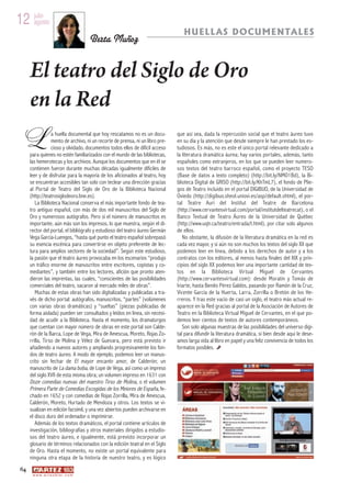 12 julio
   agosto
                                                                                   HUELLAS DOCUMENTALES
                                          Berta Muñoz


      El teatro del Siglo de Oro
      en la Red
 L                a huella documental que hoy rescatamos no es un docu-
                  mento de archivo, ni un recorte de prensa, ni un libro pre-
                  cioso y olvidado, documentos todos ellos de difícil acceso
      para quienes no estén familiarizados con el mundo de las bibliotecas,
                                                                                que así sea, dada la repercusión social que el teatro áureo tuvo
                                                                                en su día y la atención que desde siempre le han prestado los es-
                                                                                tudiosos. Es más, no es este el único portal relevante dedicado a
                                                                                la literatura dramática áurea; hay varios portales, además, tanto
      las hemerotecas y los archivos. Aunque los documentos que en él se        españoles como extranjeros, en los que se pueden leer numero-
      contienen fueron durante muchas décadas igualmente difíciles de           sos textos del teatro barroco español, como el proyecto TESO
      leer y de disfrutar para la mayoría de los aficionados al teatro, hoy     (Base de datos a texto completo) (http://bit.ly/NMO1Bd), la Bi-
      se encuentran accesibles tan solo con teclear una dirección gracias       blioteca Digital de GRISO (http://bit.ly/KhTmL7), el fondo de Plie-
      al Portal de Teatro del Siglo de Oro de la Biblioteca Nacional            gos de Teatro incluido en el portal DIGIBUO, de la Universidad de
      (http://teatrosiglodeoro.bne.es).                                         Oviedo (http://digibuo.sheol.uniovi.es/asp/default.shtml), el por-
         La Biblioteca Nacional conserva el más importante fondo de tea-        tal Teatre Auri del Institut del Teatre de Barcelona
      tro antiguo español, con más de dos mil manuscritos del Siglo de          (http://www.cervantesvirtual.com/portal/institutdelteatrecat), o el
      Oro y numerosos autógrafos. Pero si el número de manuscritos es           Banco Textual de Teatro Áureo de la Universidad de Québec
      importante, aún más son los impresos, lo que muestra, según el di-        (http://www.uqtr.ca/teatro/entrada/t.html), por citar solo algunos
      rector del portal, el bibliógrafo y estudioso del teatro áureo Germán     de ellos.
      Vega García-Luengos, “hasta qué punto el teatro español sobrepasó            No obstante, la difusión de la literatura dramática en la red es
      su esencia escénica para convertirse en objeto preferente de lec-         cada vez mayor, y si aún no son muchos los textos del siglo XX que
      tura para amplios sectores de la sociedad”. Según este estudioso,         podemos leer en línea, debido a los derechos de autor y a los
      la pasión que el teatro áureo provocaba en los escenarios “produjo        contratos con los editores, al menos hasta finales del XIX y prin-
      un tráfico enorme de manuscritos entre escritores, copistas y co-         cipios del siglo XX podemos leer una importante cantidad de tex-
      mediantes”, y también entre los lectores, afición que pronto aten-        tos en la Biblioteca Virtual Miguel de Cervantes
      dieron las imprentas, las cuales, “conscientes de las posibilidades       (http://www.cervantesvirtual.com): desde Moratín y Tomás de
      comerciales del teatro, sacaron al mercado miles de obras”.               Iriarte, hasta Benito Pérez Galdós, pasando por Ramón de la Cruz,
         Muchas de estas obras han sido digitalizadas y publicadas a tra-       Vicente García de la Huerta, Larra, Zorrilla o Bretón de los He-
      vés de dicho portal: autógrafos, manuscritos, “partes” (volúmenes         rreros. Y tras este vacío de casi un siglo, el teatro más actual re-
      con varias obras dramáticas) y “sueltas” (piezas publicadas de            aparece en la Red gracias al portal de la Asociación de Autores de
      forma aislada) pueden ser consultados y leídos en línea, sin necesi-      Teatro en la Biblioteca Virtual Miguel de Cervantes, en el que po-
      dad de acudir a la Biblioteca. Hasta el momento, los dramaturgos          demos leer cientos de textos de autores contemporáneos.
      que cuentan con mayor número de obras en este portal son Calde-              Son solo algunas muestras de las posibilidades del universo digi-
      rón de la Barca, Lope de Vega, Mira de Amescua, Moreto, Rojas Zo-         tal para difundir la literatura dramática, si bien desde aquí le dese-
      rrilla, Tirso de Molina y Vélez de Guevara, pero está previsto ir         amos larga vida al libro en papel y una feliz convivencia de todos los
      añadiendo a nuevos autores y ampliando progresivamente los fon-           formatos posibles.
      dos de teatro áureo. A modo de ejemplo, podemos leer un manus-
      crito sin fechar de El mayor encanto amor, de Calderón; un
      manuscrito de La dama boba, de Lope de Vega, así como un impreso
      del siglo XVII de esta misma obra; un volumen impreso en 1631 con
      Doze comedias nuevas del maestro Tirso de Molina, o el volumen
      Primera Parte de Comedias Escogidas de los Meiores de España, fe-
      chado en 1652 y con comedias de Rojas Zorrilla, Mira de Amescua,
      Calderón, Moreto, Hurtado de Mendoza y otros. Los textos se vi-
      sualizan en edición facsímil, y una vez abiertos pueden archivarse en
      el disco duro del ordenador o imprimirse.
         Además de los textos dramáticos, el portal contiene artículos de
      investigación, bibliografías y otros materiales dirigidos a estudio-
      sos del teatro áureo, e igualmente, está previsto incorporar un
      glosario de términos relacionados con la edición teatral en el Siglo
      de Oro. Hasta el momento, no existe un portal equivalente para
      ninguna otra etapa de la historia de nuestro teatro, y es lógico
 64
       w w w. a r t e z b l a i . c o m
 