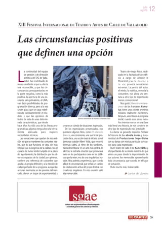 julio
                                                                                                                                                                 agosto         12

XIII Festival Internacional de Teatro y Artes de Calle de Valladolid


Las circunstancias positivas
que definen una opción

L
       a continuidad del equipo                                                                                                 Teatro de riesgo físico, reali-
       de gestión y de dirección                                                                                           zado en la fachada de un edifi-
       artística del TAC de Valla-                                                                                         cio a cargo de Antoine le
       dolid, han contribuido de                                                                                           Menestrel y su L a b o u r s e o
manera evidente a que su oferta                                                                                             l a v i e , provoca sensaciones
sea reconocible, y que las cir-                                                                                            extremas. La pericia del actor,
cunstancias presupuestarias en                                                                                             el miedo, la estética, removía la
la parte negativa, como la más                                                                                             costumbre, nos abría una ven-
positiva, la apertura de una ex-                                                                                           tana a otro tipo de espectáculo
celente sala polivalente, el LAVA,                                                                                         menos convencional.
van dado posibilidades de pro-                                                                                                  Nos gustó S i l e n c i o e m b a r a -
gramación diversa, pero a la vez                                                                                            z o s o de los franceses K u m u -
sirven para que se vaya redefi-                                                                                             l u s tiene unos veinte primeros
niendo constantemente el mo-                                                                                               minutos realmente excelentes.
delo, y que las opciones de                                                                                                Después, amortizada la sorpresa
teatro de sala de unas determi-                                        Silencio embarazoso de Kumulus ©Gerardo Sanz
                                                                                                                           inicial, cuando esos seres extra-
nada características, que desde                                                                                            ños intentan narrar en una clave
hace años ha sido una de las líneas pro-          crearon un cúmulo de situaciones inopinadas.                  más lineal una historia, se nos convierte en
gramáticas adjuntas tenga ahora la herra-             De los espectáculos presenciados, nos                     otro tipo de espectáculo más previsible.
mienta adecuada para mayores                      quedaron algunos hitos, como E l s i l e n c i o                  La danza va ganando espacios. Señalar
necesidades técnicas.                             b l a n c o , una ceremonia, una suerte de pro-               la frescura de L a a b u e l a d a n z a y la cu-
   Las sensaciones que quedan de esta edi-        cesión laica, una acción teatral oficiada por el              riosidad de P r o d u c c i o n e s I m p e r d i b l e s
ción es que se mantienen las contantes vita-      demiurgo catalán Albert Vidal, que recorrió                   con su danza con música particular por cas-
les, que lo que funciona se deja sin más          diversas calles, al ritmo de los tambores,                    cos para cada espectador.
retoque que la exigencia de la calidad, sea el    hasta desembocar en un acto más central. El                       Buen teatro de calle el de K a m c h à t k a y
espacio de humor ininterrumpido en la plaza       silencio, la extraña emoción que provocaba                    el espectáculo de su mismo nombre del que
del ayuntamiento; la distribución por los di-     tanto en los participantes como en los públi-                 vimos un pase donde la improvisación de
versos espacios de la ciudad por géneros,         cos que la veían, era de una singularidad no-                 sus actores fue memorable aprovechando
confiere una referencia de costumbre que          table. Una auténtica experiencia, que va más                  toda circunstancia que sucedía en el lugar
ayuda a la propia definición y a la elección de   allá de lo circunstancial, que señala un camino               de actuación.
cada espectador de su programa, aunque las        de colaboración activa del propio festival con                    Hubo mucho más. Inabarcable.
acciones mostradas en las paradas del mer-        creadores singulares. En esta ocasión salió
cado, dieron un toque de espontaneidad y          algo remarcable.                                                                      Carlos Gil Zamora




                                                                                                                                                                                79
                                                                                                                                             w w w. a r t e z b l a i . c o m
 