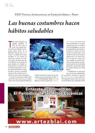 12 julio
   agosto



                       XXXV Festival Internacional de Expressão Ibérica - Porto


     Las buenas costumbres hacen
     hábitos saludables

     T
             oda actitud responde a un                                                                                                     t a d I n d i a n a una versión de la
             mandato ideológico. El                                                                                                        obra de Shakespeare, a cargo de
             FITEI de Porto, ante la                                                                                                       compañía que gira con bandera
             grave crisis, decidió acor-                                                                                                   francesa F o o t s b a r n , que tiene
     tar los días de exhibición de la tri-                                                                                                 la peculiaridad de estar situada en
     gésima quinta edición de su                                                                                                           la estética, la música, los movi-
     legendario festival, pero no re-                                                                                                      mientos y la cultura india, lo que
     nunciar a la calidad de las obras                                                                                                     convierte a esta obra de madurez
     ofertadas. Es una manera de                                                                                                           todavía más en un cuento orien-
     afrontar los recortes, una solu-                                                                                                      tal. Con todos los recursos de
     ción, quizás, transitoria, pero que                                                                                                   esta compañía de vocación itine-
     se fundamenta en el principio de                                                                                                      rante de teatro popular, el espec-
     ajuste objetivo a la realidad so-                                                                                                     táculo mantiene las coordenadas
     brevenida pero sin renunciar a los                                                                                                    que definen y dan entidad a todos
     principios programáticos, al pro-                                                                                                     los trabajos dirigidos por Paddy
     pio sentido del Festival a lo largo                                                                                                   Hayton.
     de toda su ya larga y reconocida                                                                  Farfalle de Teatro do TPO               Probablemente el espectáculo
     trayectoria. No se puede hacer lo                                                                                                     que acumule más singularidades
     mismo con mucho menos presupuesto.              Capital Europea de la Cultura de este año,                                por su gestación, producción y ejecución
        En estas circunstancias se celebró la edi-   y además de dos espectáculos de calle, G i -                              sea S i n f o n í a E r a s m u s que se ofreció en
     ción de 2012, que arrancó con una colabo-       r a f e s de X i r r i q u i t e u l a T e a t r e y B o x de             el incomparable espacio icónico de la esta-
     ración con la cercana ciudad de Gimarãraes,     K i n o a se ofreció el espectáculo T e m p e s -                         ción de São Bento, que contextualiza la idea




80
      w w w. a r t e z b l a i . c o m
 