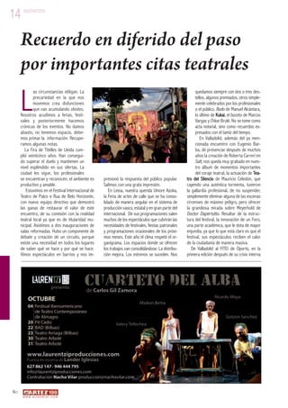 14 septiembre L 80 
Recuerdo en diferido del paso 
por importantes citas teatrales 
as circunstancias obligan. La 
precariedad en la que nos 
movemos crea disfunciones 
que van acumulando olvidos. 
Nosotros acudimos a ferias, festi-vales 
y posteriormente hacemos 
crónicas de los eventos. No damos 
abasto, no tenemos espacio, debe-mos 
primar la información. Recupe-ramos 
algunas notas. 
La Fira de Titelles de Lleida cum-plió 
veinticinco años. Han consegui-do 
superar el duelo y mantienen un 
nivel espléndido en sus ofertas. La 
ciudad les sigue, los profesionales 
se encuentran y reconocen, el ambiente es 
productivo y amable. 
Estuvimos en el Festival Internacional de 
Teatro de Palco e Rua de Belo Horizonte, 
con nuevo equipo directivo que demostró 
las ganas de restaurar el valor de este 
encuentro, de su conexión con la realidad 
teatral local ya que es de titularidad mu-nicipal. 
Asistimos a dos inauguraciones de 
salas reformadas. Hubo un componente de 
debate y creación de un circuito, porque 
existe una necesidad en todos los lugares 
de saber qué se hace y por qué se hace. 
Vimos espectáculos en barrios y nos im-presionó 
www. a r t e z b l a i . c o m 
la respuesta del público popular. 
Salimos con una grata impresión. 
En Leioa, nuestra querida Umore Azoka, 
la Feria de artes de calle que se ha conso-lidado 
de manera angular en el sistema de 
producción vasco, estatal y en gran parte del 
internacional. De sus programaciones salen 
muchos de los espectáculos que cubrirán las 
necesidades de festivales, fiestas patronales 
y programaciones ocasionales de los próxi-mos 
meses. Este año el clima respetó el or-ganigrama. 
Los espacios donde se ofrecen 
los trabajos van consolidándose. La distribu-ción 
mejora. Los estrenos se suceden. Nos 
quedamos siempre con dos o tres des-tellos, 
algunos premiados, otros simple-mente 
celebrados por los profesionales 
o el público. Rudo de Manuel Alcántara, 
lo último de Kukai, el boceto de Marcos 
Vargas y Chloe Brulé. No se tome como 
acta notarial, sino como recuerdos ex-presados 
con el tamiz del tiempo. 
En Valladolid, además del ya men-cionada 
encuentro con Eugenio Bar-ba, 
de presenciar después de muchos 
años la creación de Roberta Carreri en 
Salt, nos queda muy grabado en nues-tro 
álbum de momentos importantes 
del coraje teatral, la actuación de Tea-tro 
del Silencio de Mauricio Celedón, que 
cayendo una auténtica tormenta, tuvieron 
la gallardía profesional, de no suspender, 
simplemente eliminar alguna de las escenas 
circenses de máximo peligro, pero ofrecer 
la grandiosa mirada sobre Meyerhold de 
Doctor Dapertutto. Resaltar de la estruc-tura 
del festival, la innovación de un Foro, 
una parte académica, que le dota de mayor 
enjundia, ya que lo que está claro es que el 
festival, sus espectáculos reciben el calor 
de la ciudadanía de manera masiva. 
De Valladolid al FITEI de Oporto, en la 
primera edición después de su crisis interna 
 