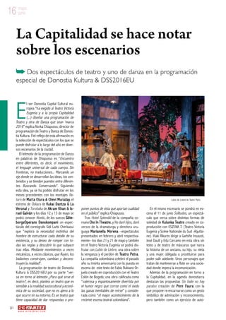 50
w w w . a r t e z b l a i . c o m
16 mayo
junio
E
l ser Donostia Capital Cultural eu-
ropea “ha exigido al Teatro Victoria
Eugenia y a la propia Capitalidad
(...) diseñar una programación de
Teatro y otra de Danza que sean ‘marca
2016” explica Norka Chiapusso, director de
programación de Teatro y Danza de Donos-
tia Kultura. Fiel reflejo de esta afirmación es
la selección de espectáculos con los que se
puede disfrutar a lo largo del año en diver-
sos escenarios de la ciudad.
El leitmotiv de la programación de Danza
en palabras de Chiapusso es “Encuentro
entre diferentes, es decir, el movimiento,
el lenguaje universal de cada cuerpo. Sin
fronteras, no traducciones... Marcando un
eje donde se desarrollan las ideas, los con-
tenidos y se tienden puentes entre diferen-
tes. Buscando. Conversando”. Siguiendo
esta idea, ya se ha podido disfrutar en los
meses precedentes con los montajes Re-
turn de Marta Etura  Chevi Muraday, el
estreno de Oskara de Kukai Dantza  La
Veronal y Torobaka de Akram Khan  Is-
rael Galván y los días 12 y 13 de mayo se
podrá conocer Noetic, de los suecos Göte-
borgsOperans Danskompani un espec-
táculo del coreógrafo Sidi Larbi Cherkaoui
que “explora la necesidad instintiva del
hombre de estructurar cada detalle de su
existencia, y su deseo de romper con to-
das las reglas y descubrir lo que subyace
tras ellas. Mediante movimientos a veces
mecánicos, a veces clásicos, que fluyen, los
bailarines construyen, cambian y decons-
truyen la realidad”.
La programación de teatro de Donostia
Kultura  DSS2016EU por su parte “ver-
sa en torno al leitmotiv ¿Para qué sirve el
teatro?, es decir, plantea un teatro que es
sensible a la realidad sociocultural y econó-
mica de su sociedad, que no es ajeno a lo
que ocurre en su entorno. Es un teatro que
tiene capacidad de dar respuestas o pro-
poner puntos de vista que aportan cualidad
en el público” explica Chiapusso.
Tras Hotel Splendid de la compañía co-
reana Cho In Theatre, y No daré hijos, daré
versos de la dramaturga y directora uru-
guaya Marianella Morena –espectáculos
presentados en febrero y abril respectiva-
mente– los días 21 y 21 de mayo y también
en el Teatro Victoria Eugenia se podrá dis-
frutar con Labio de Liebre, una obra sobre
la venganza y el perdón de Teatro Petra.
La compañía colombiana celebró el pasado
año su treinta aniversario con la puesta en
escena de este texto de Fabio Rubiano Or-
juela creado en coproducción con el Teatro
Colón de Bogotá; una obra calificada como
“valerosa y espantosamente divertida por
el humor negro que corroe como el óxido
las ganas inevitables de reírse” y conside-
rada como “el mayor acontecimiento de la
reciente escena teatral colombiana”.
En el mismo escenario se pondrá en es-
cena el 11 de junio Solitudes, un espectá-
culo que versa sobre distintas formas de
soledad de Kulunka Teatro creado en co-
producción con ESZENA T. (Teatro Victoria
Eugenia y Scène Nationale du Sud -Aquitai-
ne). Iñaki Rikarte dirige a Garbiñe Insausti,
José Dault y Edu Cárcamo en esta obra sin
texto y de teatro de máscaras que narra
la historia de un anciano, su hijo, su nieta
y una mujer obligada a prostituirse para
poder salir adelante. Unos personajes que
tratan de mantenerse a flote en una socie-
dad donde impera la incomunicación.
Además de la programación en torno a
la Capitalidad, en la agenda donostiarra
destacan las propuestas Sin baile no hay
paraíso creación de Pere Faura con la
que propone re-encarnarse como un gesto
simbólico de admiración y reconocimiento,
pero también como un ejercicio de auto-
La Capitalidad se hace notar
sobre los escenarios
Dos espectáculos de teatro y uno de danza en la programación
especial de Donostia Kultura  DSS2016EU
Labio de Liebre de Teatro Petra
 