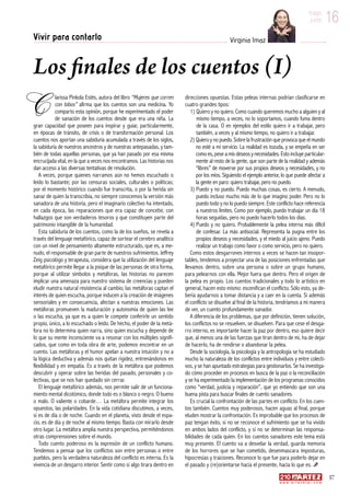 16mayo
junio
57
w w w . a r t e z b l a i . c o m
16mayo
junio
Vivir para contarlo Virginia Imaz
Los finales de los cuentos (I)
larissa Pinkola Estés, autora del libro “Mujeres que corren
con lobos” afirma que los cuentos son una medicina. Yo
comparto esta opinión, porque he experimentado el poder
de sanación de los cuentos desde que era una niña. La
gran capacidad que poseen para inspirar y guiar, particularmente,
en épocas de tránsito, de crisis o de transformación personal. Los
cuentos nos aportan una sabiduría acumulada a través de los siglos,
la sabiduría de nuestros ancestros y de nuestras antepasadas, y tam-
bién de todas aquellas personas, que ya han pasado por esa misma
encrucijada vital, en la que a veces nos encontramos. Las historias nos
dan acceso a las diversas tentativas de resolución.
A veces, porque quienes narramos aún no hemos escuchado o
leído lo bastante; por las censuras sociales, culturales o políticas;
por el momento histórico cuando fue transcrita, o por la herida sin
sanar de quien la transcribía, no siempre conocemos la versión más
sanadora de una historia, pero el imaginario colectivo ha intentado,
en cada época, las reparaciones que era capaz de concebir, con
hallazgos que son verdaderos tesoros y que constituyen parte del
patrimonio intangible de la humanidad.
Esta sabiduría de los cuentos, como la de los sueños, se revela a
través del lenguaje metafórico, capaz de sortear el cerebro analítico
con un nivel de pensamiento altamente estructurado, que es, a me-
nudo, el responsable de gran parte de nuestros sufrimientos. Jeffrey
Zeig psicológo y terapeuta, considera que la utilización del lenguaje
metafórico permite llegar a la psique de las personas de otra forma,
porque al utilizar símbolos y metáforas, las historias no parecen
implicar una amenaza para nuestro sistema de creencias y pueden
eludir nuestra natural resistencia al cambio; las metáforas captan el
interés de quien escucha, porque inducen a la creación de imágenes
sensoriales y en consecuencia, afectan a nuestras emociones. Las
metáforas promueven la maduración y autonomía de quien las lee
o las escucha, ya que es a quien le compete conferirle un sentido
propio, único, a lo escuchado o leído. De hecho, el poder de la metá-
fora no lo determina quien narra, sino quien escucha y depende de
lo que su mente inconsciente va a resonar con los múltiples signifi-
cados, que como en toda obra de arte, podemos encontrar en un
cuento. Las metáforas y el humor apelan a nuestra intuición y no a
la lógica deductiva y además nos quitan rigidez, entrenándonos en
flexibilidad y en empatía. Es a través de la metáfora que podemos
descubrir y operar sobre las heridas del pasado, personales y co-
lectivas, que se nos han quedado sin cerrar.
El lenguaje metafórico además, nos permite salir de un funciona-
miento mental dicotómico, donde todo es o blanco o negro. O bueno
o malo. O valiente o cobarde… La metáfora permite integrar los
opuestos, las polaridades. En la vida cotidiana discutimos, a veces,
si es de día o de noche. Cuando en el planeta, visto desde el espa-
cio, es de día y de noche al mismo tiempo. Basta con mirarlo desde
otro lugar. La metáfora amplia nuestra perspectiva, permitiéndonos
otras comprensiones sobre el mundo.
Todo cuento poderoso es la expresión de un conflicto humano.
Tendemos a pensar que los conflictos son entre personas o entre
pueblos, pero la verdadera naturaleza del conflicto es interna. Es la
vivencia de un desgarro interior. Sentir como si algo tirara dentro en
direcciones opuestas. Estas peleas internas podrían clasificarse en
cuatro grandes tipos:
1) Quiero y no quiero. Como cuando queremos mucho a alguien y al
mismo tiempo, a veces, no lo soportamos, cuando fuma dentro
de la casa. O en ejemplos del estilo quiero ir a trabajar, pero
también, a veces y al mismo tiempo, no quiero ir a trabajar.
2) Quiero y no puedo. Sobre la frustración que provoca que el mundo
no esté a mi servicio. La realidad es tozuda, y se empeña en ser
como es, pese a mis deseos y necesidades. Esto incluye particular-
mente al resto de la gente, que son parte de la realidad y además
“libres” de moverse por sus propios deseos y necesidades, y no
por los míos. Siguiendo el ejemplo anterior, lo que puede afectar a
la gente en paro: quiero trabajar, pero no puedo.
3) Puedo y no puedo. Puedo muchas cosas, es cierto. A menudo,
puedo incluso mucho más de lo que imagino poder. Pero no lo
puedo todo y no lo puedo siempre. Este conflicto hace referencia
a nuestros límites. Como por ejemplo, puedo trabajar un día 18
horas seguidas, pero no puedo hacerlo todos los días.
4) Puedo y no quiero. Probablemente la pelea interna más difícil
de confesar. La más antisocial. Representa la pugna entre los
propios deseos y necesidades, y el miedo al juicio ajeno. Puedo
realizar un trabajo como favor o como servicio, pero no quiero.
Como estos desgarrones internos a veces se hacen tan insopor-
tables, tendemos a proyectar una de las posiciones enfrentadas que
llevamos dentro, sobre una persona o sobre un grupo humano,
para pelearnos con ella. Mejor fuera que dentro. Pero el origen de
la pelea es propio. Los cuentos tradicionales y todo lo artístico en
general, hacen esto mismo: escenifican el conflicto. Sólo esto, ya de-
bería ayudarnos a tomar distancia y a caer en la cuenta. Si además
el conflicto se disuelve al final de la historia, tendríamos a mi manera
de ver, un cuento profundamente sanador.
A diferencia de los problemas, que por definición, tienen solución,
los conflictos no se resuelven, se disuelven. Para que cese el desga-
rro interno, es importante hacer la paz por dentro, eso quiere decir
que, al menos una de las fuerzas que tiran dentro de mí, ha de dejar
de hacerlo, ha de rendirse o abandonar la pelea.
Desde la sociología, la psicología y la antropología se ha estudiado
mucho la naturaleza de los conflictos entre individuos y entre colecti-
vos, y se han apuntado estrategias para gestionarlos. Se ha investiga-
do cómo proceder en procesos en busca de la paz o la reconciliación
y se ha experimentado la implementación de los programas conocidos
como “verdad, justicia y reparación”, que yo entiendo que son una
buena pista para buscar finales de cuento sanadores.
Es crucial la confrontación de las partes en conflicto. En los cuen-
tos también. Cuentos muy poderosos, hacen aguas al final, porque
eluden mostrar la confrontación. Es improbable que los procesos de
paz tengan éxito, si no se reconoce el sufrimiento que se ha vivido
en ambos lados del conflicto, y si no se determinan las responsa-
bilidades de cada quien. En los cuentos sanadores este tema está
muy presente. El cuento va a desvelar la verdad, guarda memoria
de los horrores que se han cometido, desenmascara imposturas,
hipocresías y traiciones. Reconoce lo que fue para poderlo dejar en
el pasado y (re)orientarse hacia el presente, hacia lo que es.
C
 